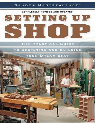 Setting Up Shop: The Practical Guide to Designing and Building You Sandor Nagyszalanczy