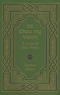 A Liturgy Be Thou My Vision: A Liturgy for Daily Worship Jonathan Gibson