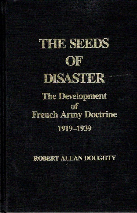 The Seeds Of Disaster: The Development of French Army Doctrine 1919-1939 Robert A. Doughty