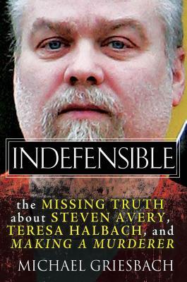 Indefensible: The Missing Truth about Steven Avery, Teresa Halbach, and Making a Murderer Michael Griesbach