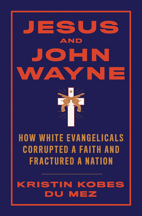 Jesus and John Wayne: How White Evangelicals Corrupted a Faith and Fractured a Nation Kristin Kobes Du Mez