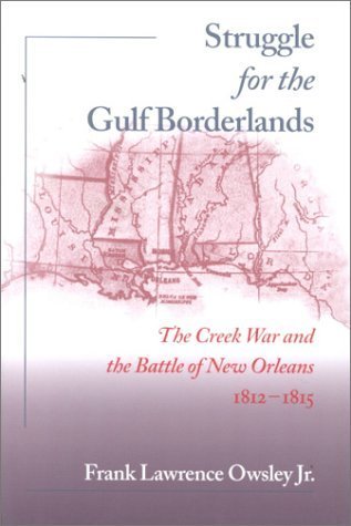 Struggle for the Gulf Borderlands: The Creek War and the Battle of New Orleans, 1812-1815 Frank Lawrence Owsley Jr.