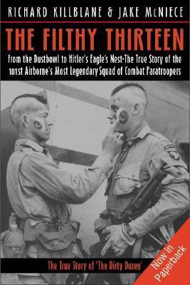 The Filthy Thirteen: From the Dustbowl to Hitler's Eagle's Nest - The True Story of the 101st Airborne's Most Legendary Squad of Combat Paratroopers Richard Killblane , Jake McNiece