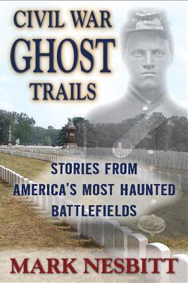 Civil War Ghost Trails: Stories from America's Most Haunted Battlefields Mark Nesbitt