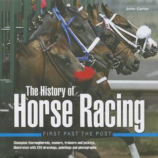 The History of Horse Racing: First Past the Post: Champion Thoroughbreds, Owners, Trainers and Jockeys, Illustrated with 220 Drawings, Paintings and Photographs John Carter