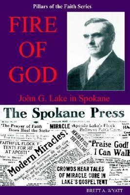Fire of God John G. Lake in Spokane Brett Alan Wyatt (Editor)