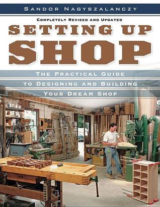 Setting Up Shop: The Practical Guide to Designing and Building You  Sandor Nagyszalanczy