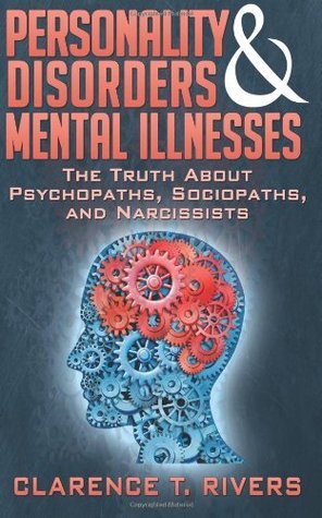 Personality Disorders and Mental Illnesses: The Truth About Psychopaths, Sociopaths, and Narcissists  Clarence T. Rivers