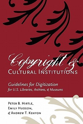 Copyright and Cultural Institutions: Guidelines for Digitization for U.S. Libraries, Archives, and Museums  Peter B. Hirtle ,  Andrew T. Kenyon ,  Emily Hudson