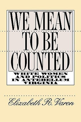 We Mean to Be Counted: White Women and Politics in Antebellum Virginia  Elizabeth R. Varon