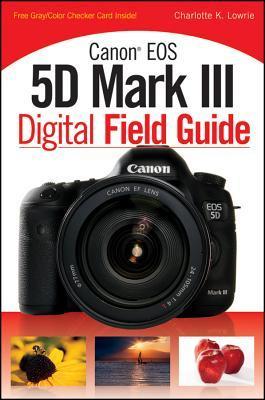 Canon EOS 5d Mark III Digital Field Guide  Charlotte K. Lowrie