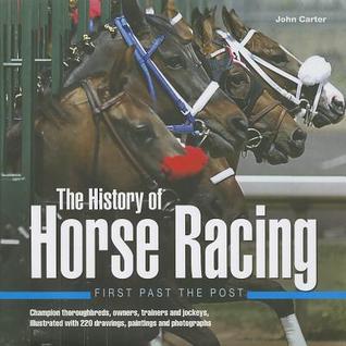 The History of Horse Racing: First Past the Post: Champion Thoroughbreds, Owners, Trainers and Jockeys, Illustrated with 220 Drawings, Paintings and Photographs  John Carter