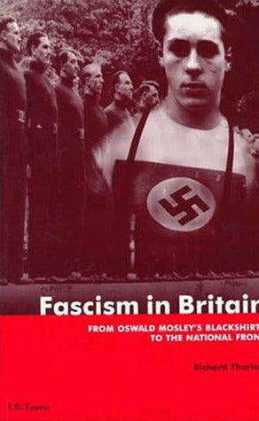 Fascism in Britain: From Oswald Mosley's Blackshirts to the National Front  Richard C. Thurlow