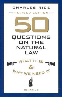 50 Questions on the Natural Law: What It Is and Why We Need It  Charles E. Rice