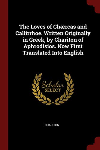 The Loves of Ch�rcas and Callirrhoe. Written Originally in Greek, by Chariton of Aphrodisios. Now First Translated Into English  Chariton
