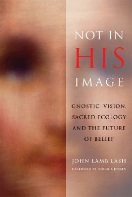 Not in His Image: Gnostic Vision, Sacred Ecology, and the Future of Belief  John Lamb Lash