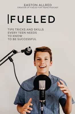 Fueled: Tips Tricks and Skills Every Teen Needs to Know to Become Successful by Easton Creed Allred